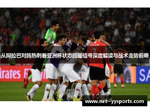 从阿拉巴对阵热刺看亚洲杯状态回暖信号深度解读与战术走势前瞻