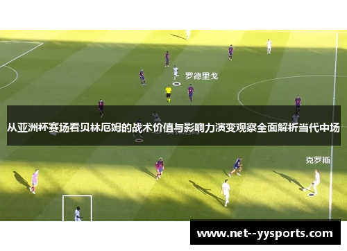 从亚洲杯赛场看贝林厄姆的战术价值与影响力演变观察全面解析当代中场