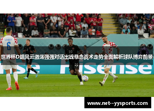 世界杯D组风云激荡强强对话出线悬念战术走势全面解析球队博弈前景