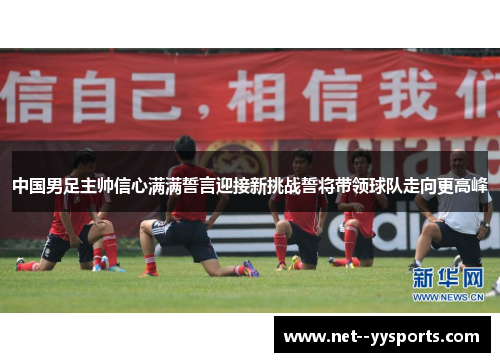 中国男足主帅信心满满誓言迎接新挑战誓将带领球队走向更高峰