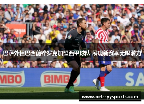 巴萨外租巴西前锋罗克加盟西甲球队 展现新赛季无限潜力 巴萨外租巴西前锋罗克加盟西甲球队 展现新赛季无限潜力