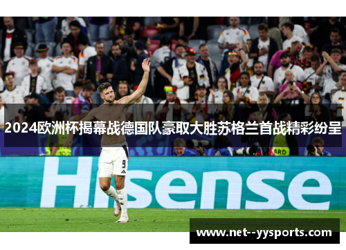 2024欧洲杯揭幕战德国队豪取大胜苏格兰首战精彩纷呈