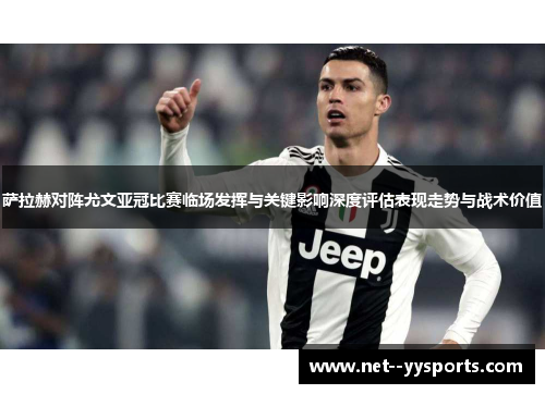 萨拉赫对阵尤文亚冠比赛临场发挥与关键影响深度评估表现走势与战术价值 萨拉赫对阵尤文亚冠比赛临场发挥与关键影响深度评估表现走势与战术价值