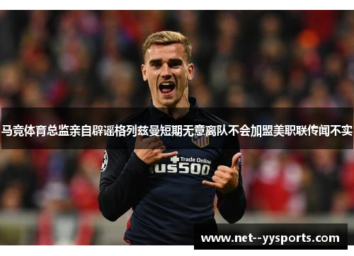 马竞体育总监亲自辟谣格列兹曼短期无意离队不会加盟美职联传闻不实 马竞体育总监亲自辟谣格列兹曼短期无意离队不会加盟美职联传闻不实