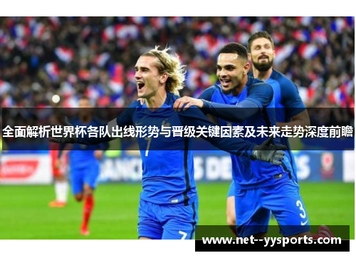 全面解析世界杯各队出线形势与晋级关键因素及未来走势深度前瞻 全面解析世界杯各队出线形势与晋级关键因素及未来走势深度前瞻