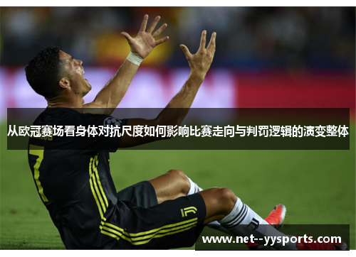 从欧冠赛场看身体对抗尺度如何影响比赛走向与判罚逻辑的演变整体 从欧冠赛场看身体对抗尺度如何影响比赛走向与判罚逻辑的演变整体