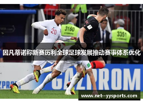 因凡蒂诺称新赛历利全球足球发展推动赛事体系优化 因凡蒂诺称新赛历利全球足球发展推动赛事体系优化