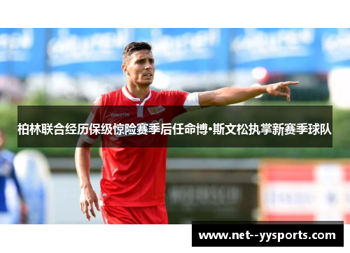 柏林联合经历保级惊险赛季后任命博·斯文松执掌新赛季球队 柏林联合经历保级惊险赛季后任命博·斯文松执掌新赛季球队
